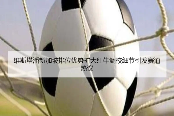 维斯塔潘新加坡排位优势扩大红牛调校细节引发赛道热议